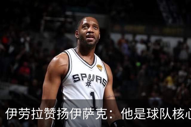 伊劳拉赞扬伊萨克：他是球队核心，不仅仅是射手