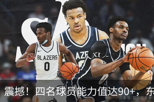 震撼！四名球员能力值达90+，东部实力最强树立新标杆
